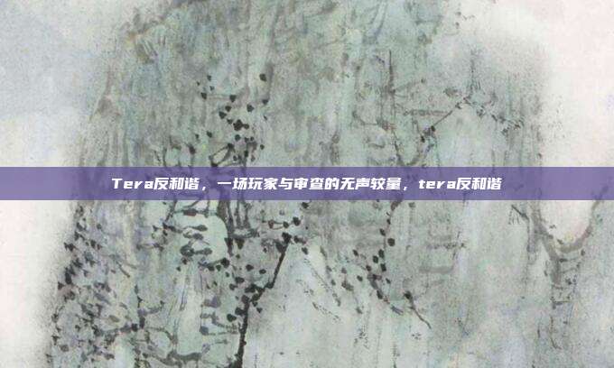 Tera反和谐，一场玩家与审查的无声较量，tera反和谐