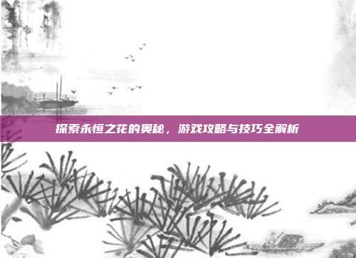 探索永恒之花的奥秘,游戏攻略与技巧全解析