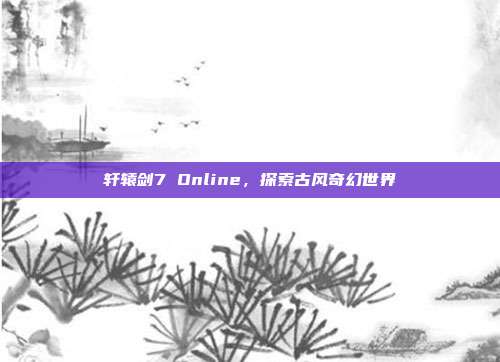 轩辕剑7 Online,探索古风奇幻世界