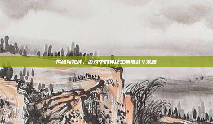 揭秘海龙种,游戏中的神秘生物与战斗策略