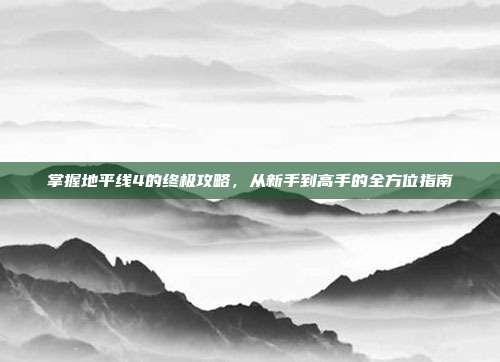 掌握地平线4的终极攻略，从新手到高手的全方位指南