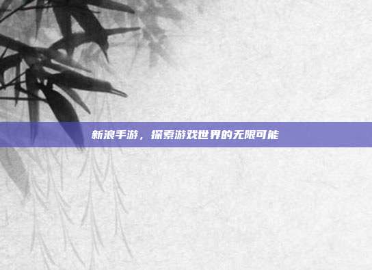 新浪手游,探索游戏世界的无限可能