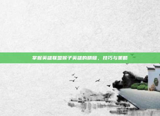 掌握英雄联盟猴子英雄的精髓,技巧与策略