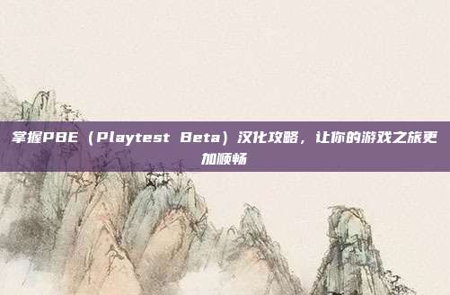 掌握PBE（Playtest Beta）汉化攻略，让你的游戏之旅更加顺畅