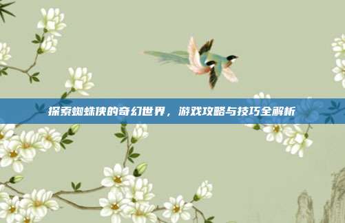 探索蜘蛛侠的奇幻世界，游戏攻略与技巧全解析
