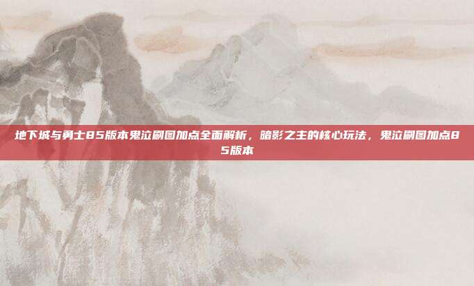 地下城与勇士85版本鬼泣刷图加点全面解析,暗影之主的核心玩法,鬼泣刷图加点85版本