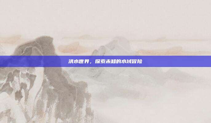 洪水世界，探索未知的水域冒险