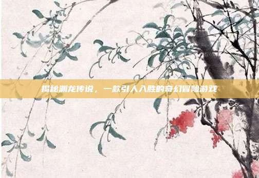 揭秘渊龙传说,一款引人入胜的奇幻冒险游戏
