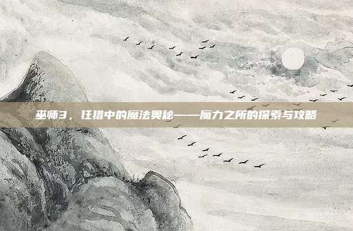 巫师3，狂猎中的魔法奥秘——魔力之所的探索与攻略
