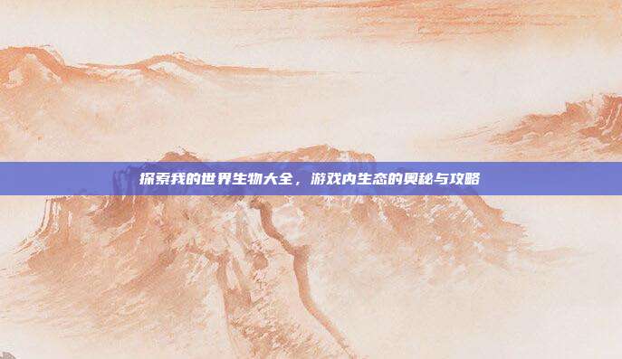 探索我的世界生物大全,游戏内生态的奥秘与攻略