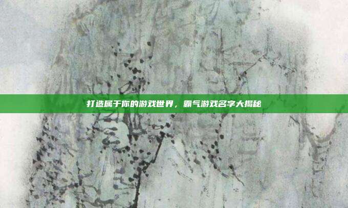 打造属于你的游戏世界,霸气游戏名字大揭秘