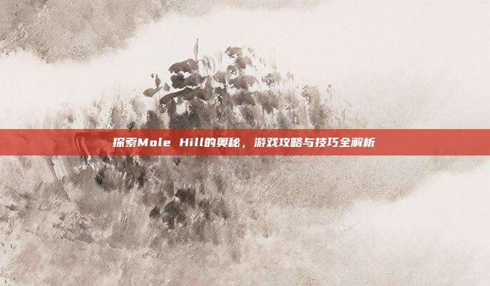 探索Mole Hill的奥秘，游戏攻略与技巧全解析