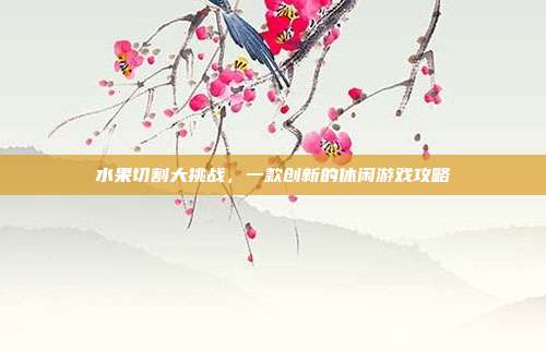 水果切割大挑战,一款创新的休闲游戏攻略