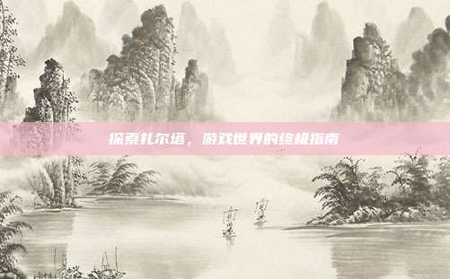 探索扎尔塔，游戏世界的终极指南