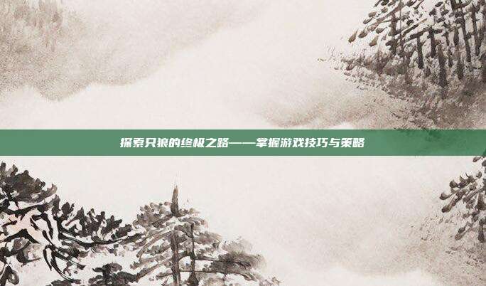 探索只狼的终极之路——掌握游戏技巧与策略
