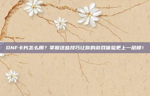 DNF卡片怎么用?掌握这些技巧让你的游戏体验更上一层楼!