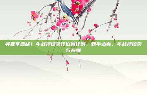 寻宝不迷路!斗战神拍卖行位置详解,新手必看,斗战神拍卖行在哪