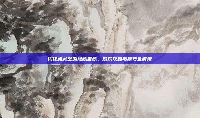 揭秘格林堡的隐藏宝藏，游戏攻略与技巧全解析