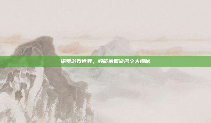 探索游戏世界,好听的网游名字大揭秘
