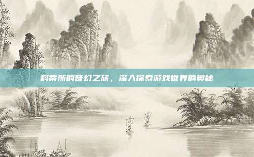 科蒂斯的奇幻之旅,深入探索游戏世界的奥秘