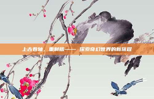 上古卷轴,重制版—— 探索奇幻世界的新旅程