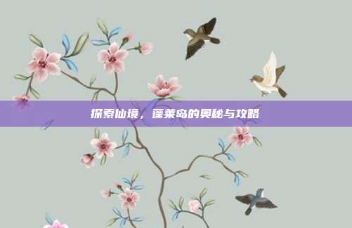 探索仙境，蓬莱岛的奥秘与攻略
