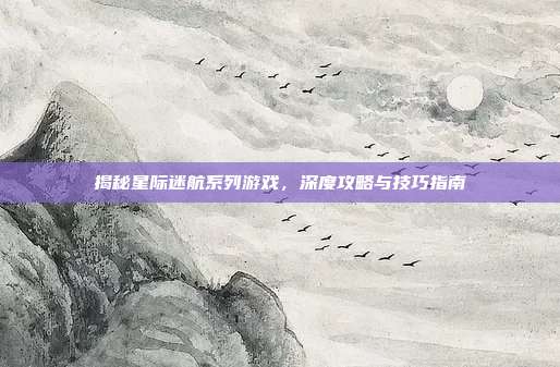 揭秘星际迷航系列游戏,深度攻略与技巧指南