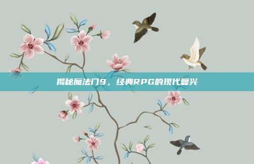 揭秘魔法门9，经典RPG的现代复兴