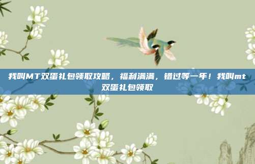 我叫MT双蛋礼包领取攻略，福利满满，错过等一年！我叫mt双蛋礼包领取