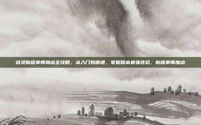 剑灵新版拳师加点全攻略,从入门到精通,掌握版本最强连招,新版拳师加点