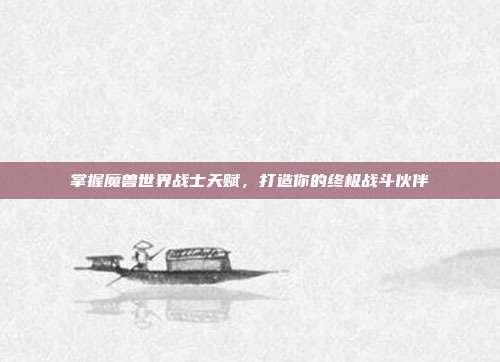 掌握魔兽世界战士天赋，打造你的终极战斗伙伴