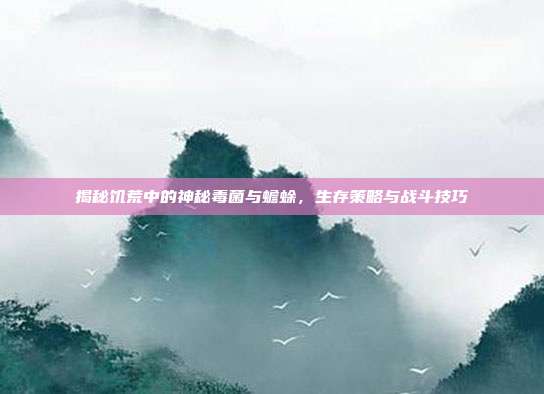 揭秘饥荒中的神秘毒菌与蟾蜍，生存策略与战斗技巧