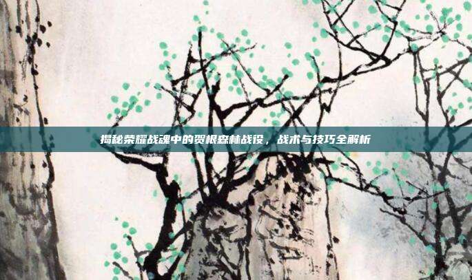 揭秘荣耀战魂中的贺根森林战役,战术与技巧全解析