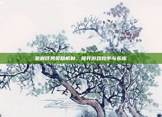 掌握任务奖励机制，提升游戏效率与乐趣