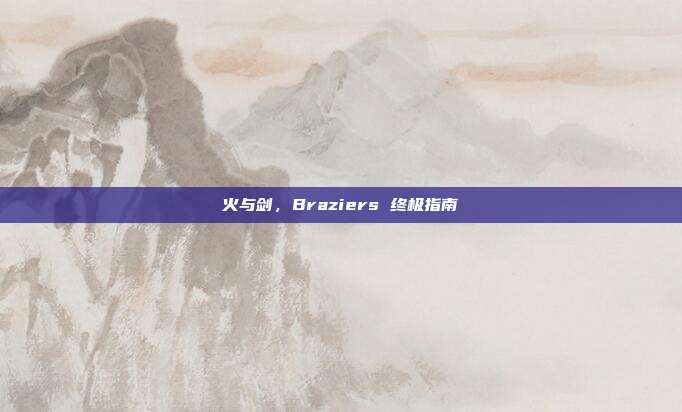 火与剑,Braziers 终极指南
