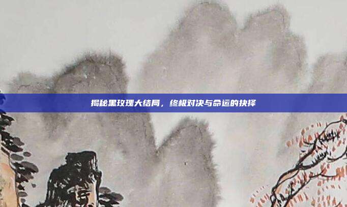 揭秘黑玫瑰大结局,终极对决与命运的抉择
