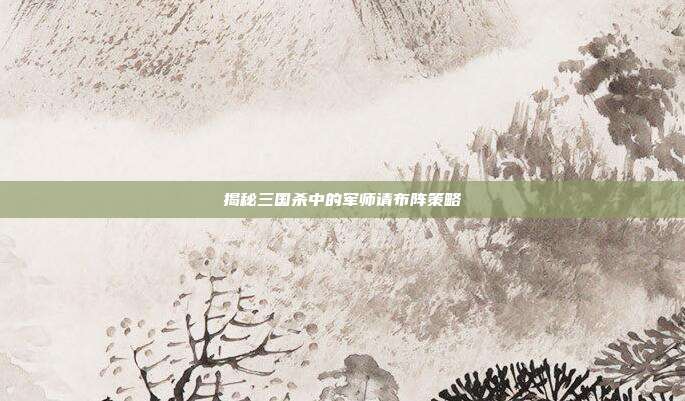 揭秘三国杀中的军师请布阵策略