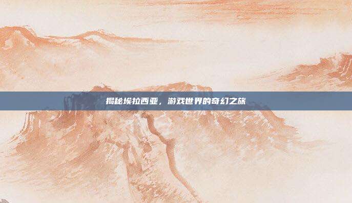 揭秘埃拉西亚,游戏世界的奇幻之旅