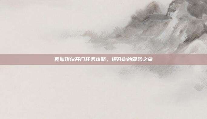 瓦斯琪尔开门任务攻略，提升你的冒险之旅