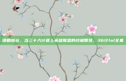 谋略峡谷,当三十六计遇上英雄联盟的终极智慧,36计lol全集