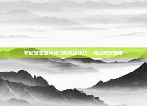 掌握暗黑破坏神3的高级技巧，挑战更高难度