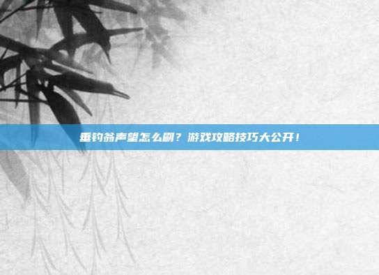 垂钓翁声望怎么刷?游戏攻略技巧大公开!