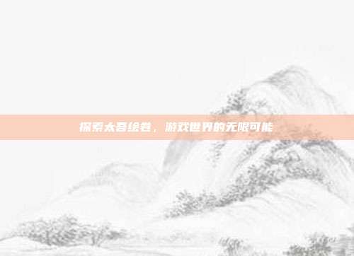 探索太吾绘卷,游戏世界的无限可能
