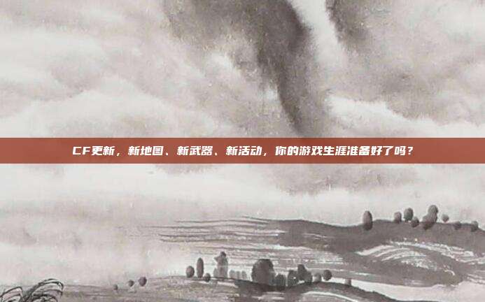 CF更新,新地图、新武器、新活动,你的游戏生涯准备好了吗?