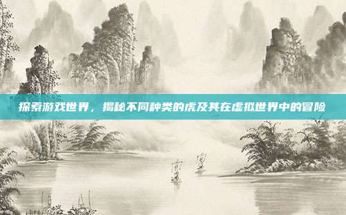探索游戏世界，揭秘不同种类的虎及其在虚拟世界中的冒险