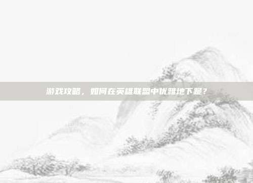 游戏攻略，如何在英雄联盟中优雅地下跪？