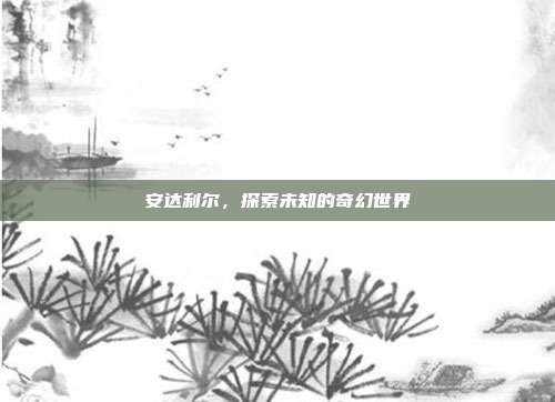 安达利尔,探索未知的奇幻世界