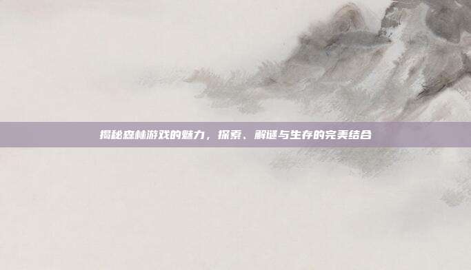 揭秘森林游戏的魅力,探索、解谜与生存的完美结合