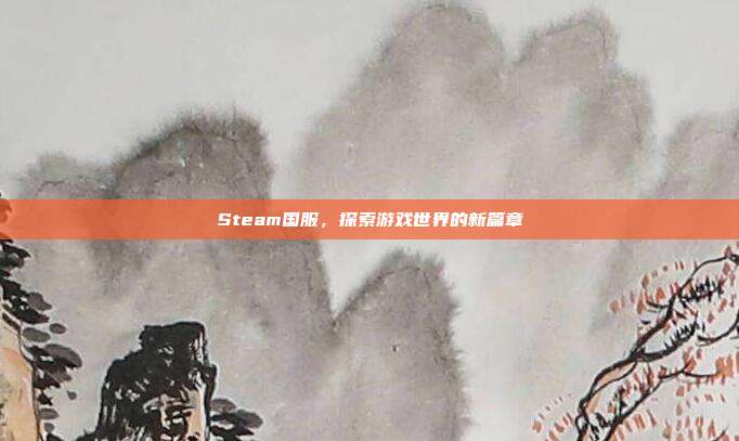 Steam国服，探索游戏世界的新篇章
