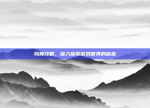 玛姆攻略,深入探索游戏世界的秘密